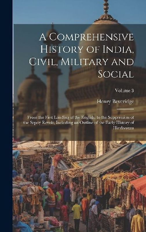 A Comprehensive History of India, Civil, Military and Social: From the First Landing of the English, to the Suppression of the Sepoy Revolt; Including