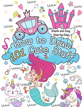 How to Draw Cute Stuff: Learn to Draw 101 Adorable Things | Simple Step-by-Step Guide Book to Draw Everything like Magical Creatures, Mermaid, Unicorn, Animals, and more with Cute Style