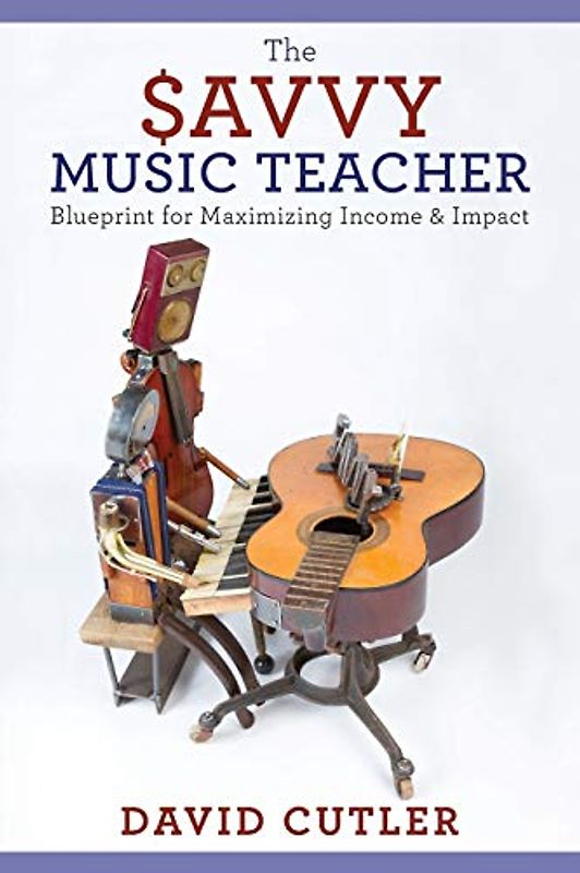 The Savvy Music Teacher: Blueprint for Maximizing Income & Impact: Blueprint for Maximizing Income and Impact