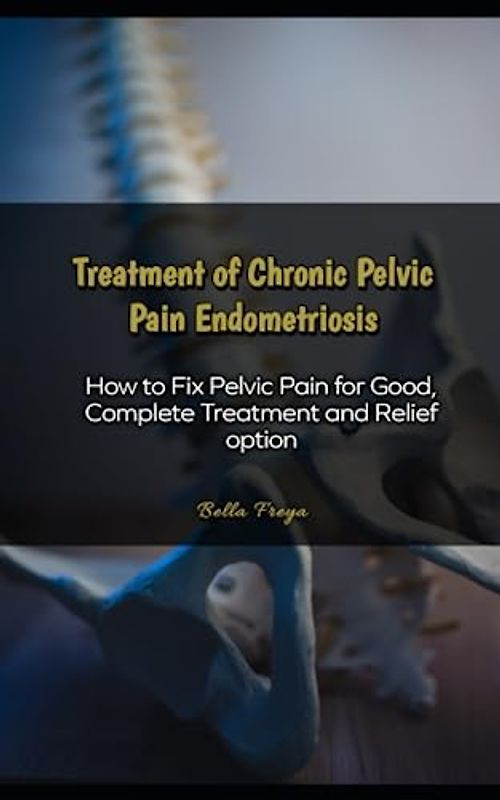 Treatment of Chronic Pelvic Pain Endometriosis: How to Fix Pelvic Pain for Good, Complete Treatment and Relief option