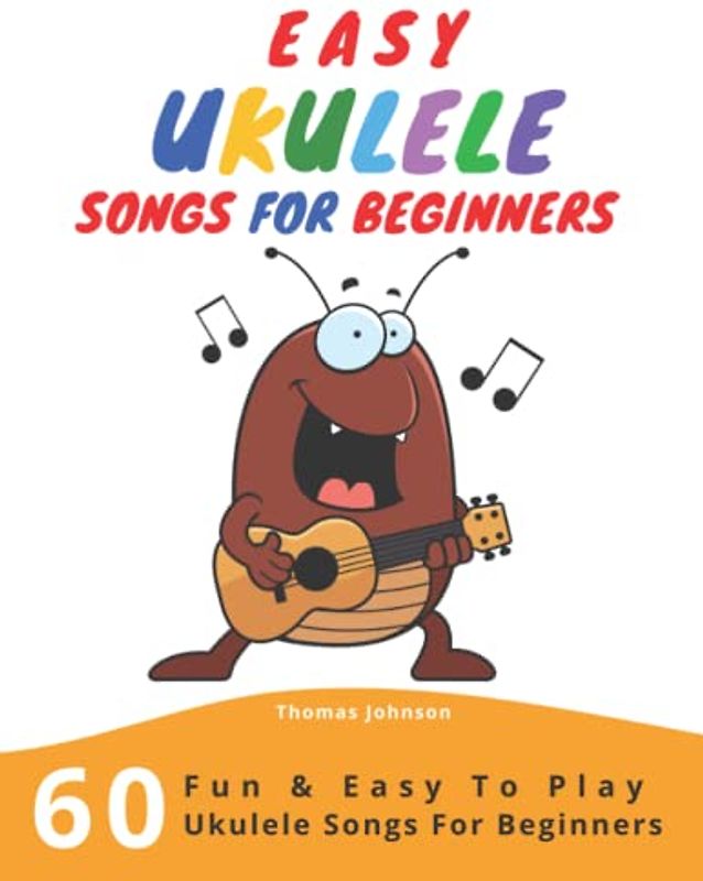 Easy Ukulele Songs For Beginners: 60 Fun & Easy To Play Ukulele Songs For Beginners (Sheet Music + Tabs + Chords + Lyrics)
