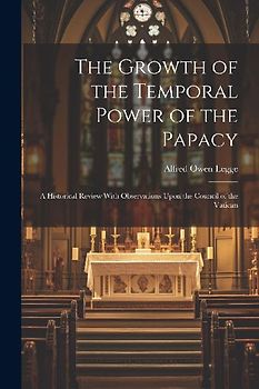 The Growth of the Temporal Power of the Papacy: A Historical Review With Observations Upon the Council of the Vatican