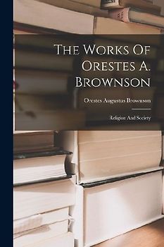 The Works Of Orestes A. Brownson: Religion And Society