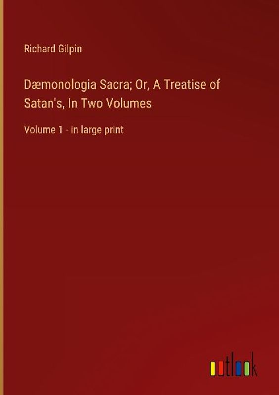 Dæmonologia Sacra; Or, A Treatise of Satan's, In Two Volumes