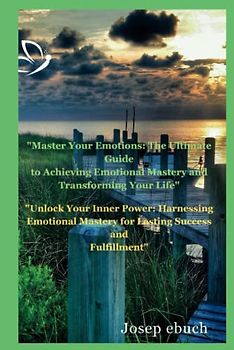 Master Your Emotions: The Ultimate Guide to Achieving Emotional Mastery and Transforming Your Life: Unlock Your Inner Power: Harnessing Emotional Mastery for Lasting Success and Fulfillment