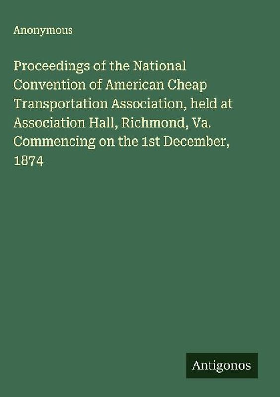 Proceedings of the National Convention of American Cheap Transportation Association, held at Association Hall, Richmond, Va. Commencing on the 1st December, 1874