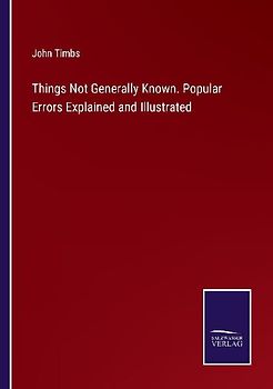Things Not Generally Known. Popular Errors Explained and Illustrated