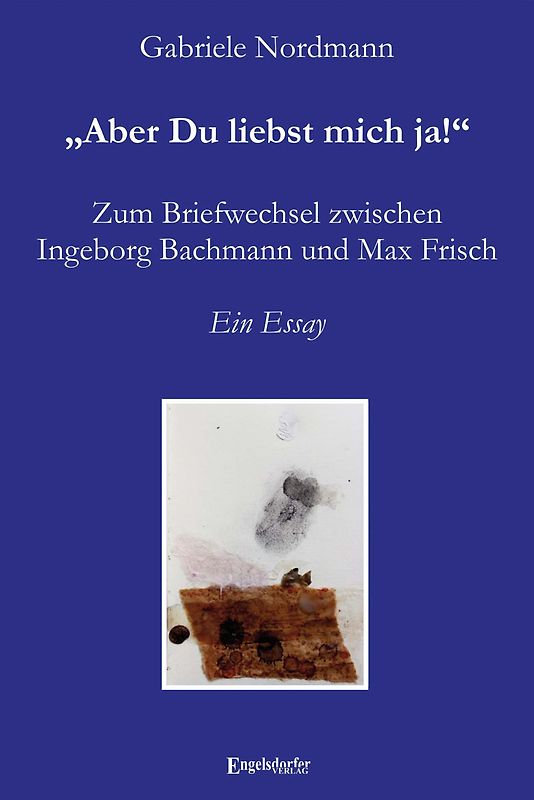 „Aber Du liebst mich ja!“ Zum Briefwechsel zwischen Ingeborg Bachmann und Max Frisch
