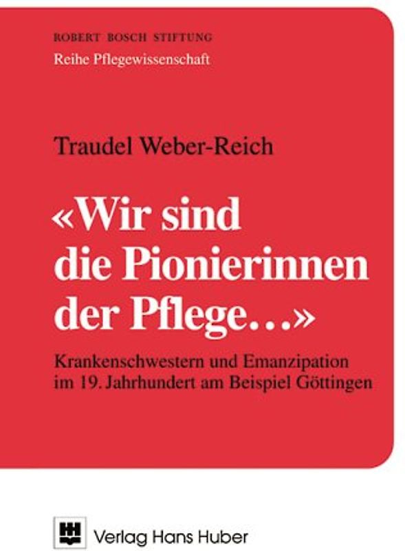 Wir sind die Pionierinnen der Pflege.... Krankenschwestern und ihre Pflegestätten im 19. Jahrhundert am Beispiel Göttingen