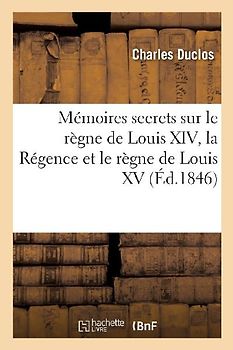 Mémoires Secrets Sur Le Règne de Louis XIV, La Régence Et Le Règne de Louis XV