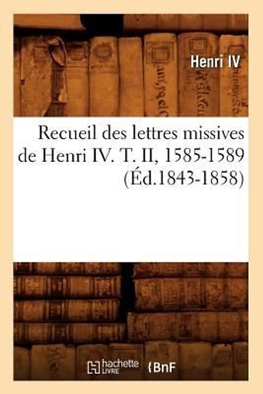 Recueil Des Lettres Missives de Henri IV. T. II, 1585-1589 (Éd.1843-1858)