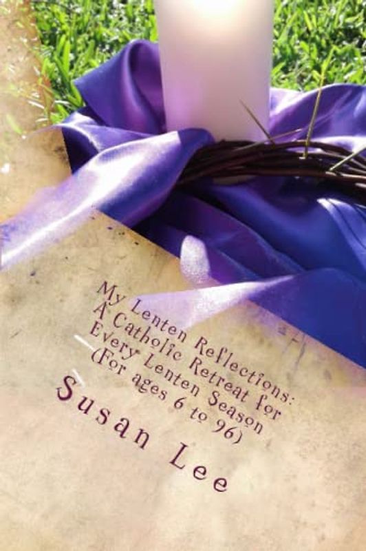 My Lenten Reflections: A Catholic Retreat for Every Lenten Season (for ages 6 to 96)