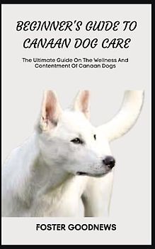 BEGINNER'S GUIDE TO CANAAN DOG CARE: The Ultimate Guide On The Wellness And Contentment Of Canaan Dogs