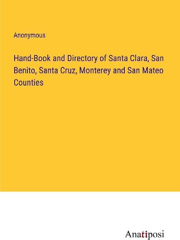 Hand-Book and Directory of Santa Clara, San Benito, Santa Cruz, Monterey and San Mateo Counties