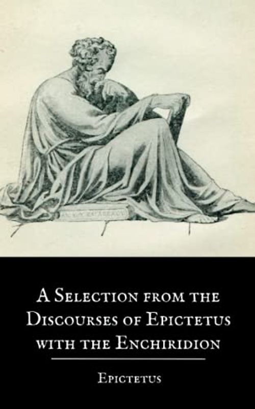 A Selection from the Discourses of Epictetus with the Enchiridion: The Philosophy of Epictetus