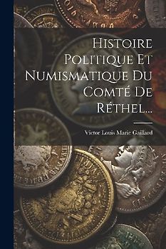 Histoire Politique Et Numismatique Du Comté De Réthel...