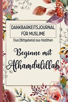 Dankbarkeitsjournal für Muslime: Duas [Bittgebete] aus Hadithen: Beginne mit Alhamdulillah: Tagebuch für 90 Tage zum Ausfüllen für mehr Achtsamkeit und Dankbarkeit | Florales Design