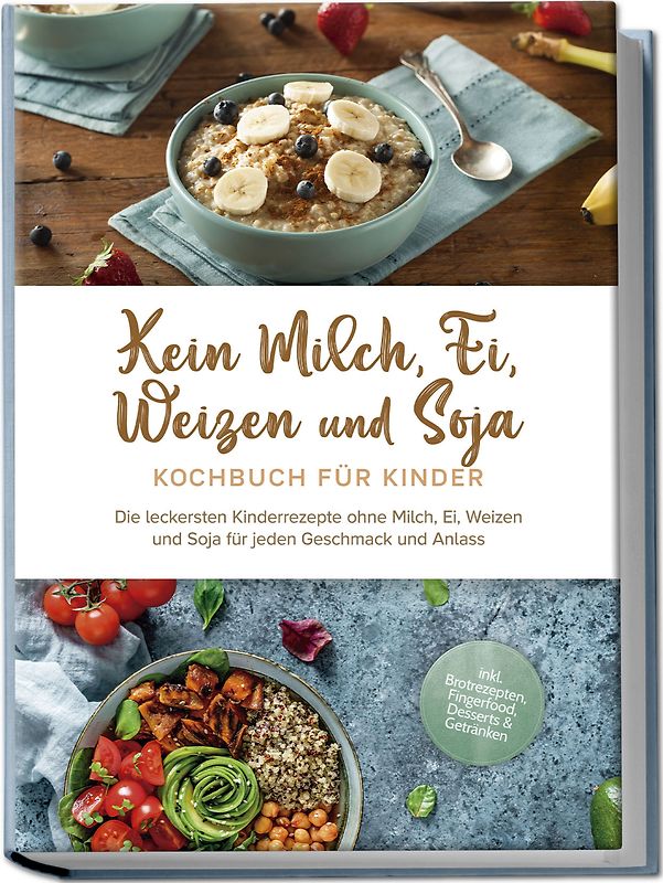Kein Milch, Ei, Weizen und Soja Kochbuch für Kinder: Die leckersten Kinderrezepte ohne Milch, Ei, Weizen und Soja für jeden Geschmack und Anlass - inkl. Brotrezepten, Fingerfood, Desserts & Getränken