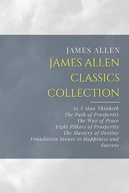 James Allen Classics Collection: As A Man Thinketh, The Path of Prosperity, The Way of Peace, Eight Pillars of Prosperity, The Mastery of Destiny, Foundation Stones to Happiness and Success