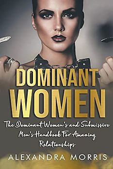 Dominant Women: The Dominant Women's and Submissive Men's Handbook For Amazing Relationships (Femdom Action)