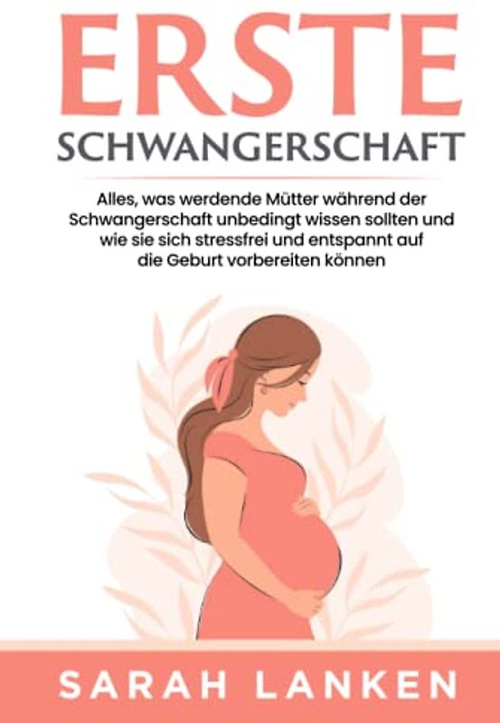 Erste Schwangerschaft: Alles, was werdende Mütter während der Schwangerschaft unbedingt wissen sollten und wie sie sich stressfrei und entspannt auf die Geburt vorbereiten können