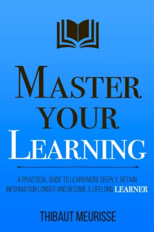 Master Your Learning: A Practical Guide to Learn More Deeply, Retain Information Longer and Become a Lifelong Learner (Mastery Series, Band 9)