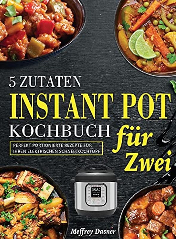 5 Zutaten Instant Pot Kochbuch für Zwei: Perfekt portionierte Rezepte für Ihren elektrischen Schnellkochtopf