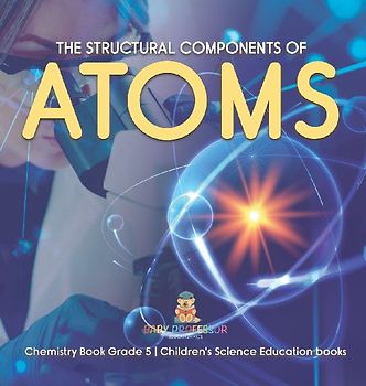 The Structural Components of Atoms | Chemistry Book Grade 5 | Children's Science Education books