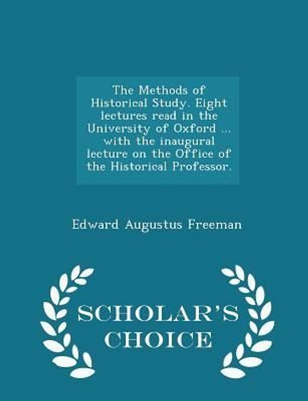 The Methods of Historical Study. Eight Lectures Read in the University of Oxford ... with the Inaugural Lecture on the Office of the Historical Professor. - Scholar's Choice Edition