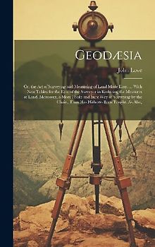 Geodæsia: Or, the Art of Surveying and Measuring of Land Made Easy. ... With New Tables for the Ease of the Surveyor in Reducing