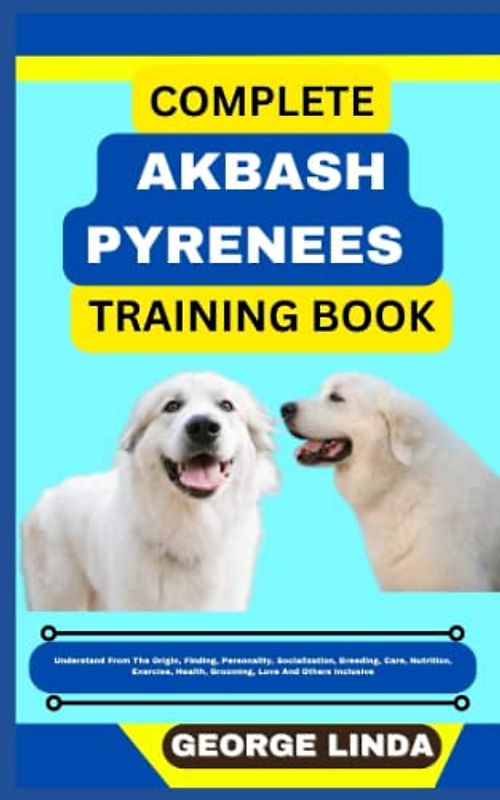 COMPLETE AKBASH PYRENEES TRAINING BOOK: Understand From The Origin, Finding, Personality, Socialization, Breeding, Care, Nutrition, Exercise, Health, Grooming, Love And Others Inclusive