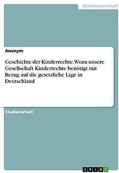 Geschichte der Kinderrechte. Wozu unsere Gesellschaft Kinderrechte benötigt mit Bezug auf die gesetzliche Lage in Deutschland