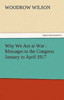 Why We Are at War : Messages to the Congress January to April 1917