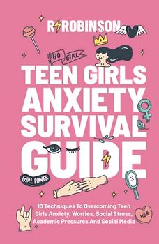 Teen Girls Anxiety Survival Guide: 10 Techniques to Overcoming Teen Girls Anxiety, Worries, Social Stress, Academic Pressures and Social Media.