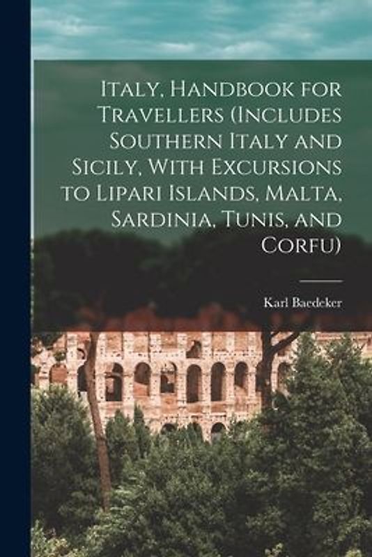 Italy, Handbook for Travellers (Includes Southern Italy and Sicily, With Excursions to Lipari Islands, Malta, Sardinia, Tunis, and Corfu)