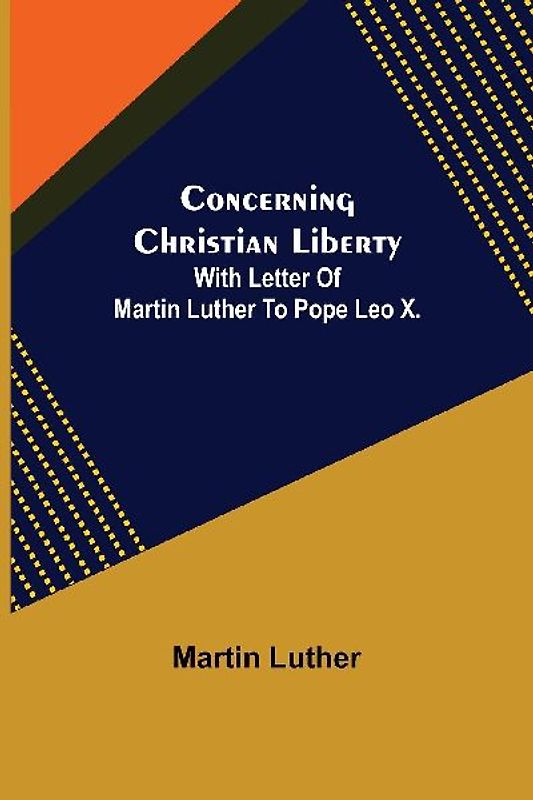Concerning Christian Liberty; With Letter Of Martin Luther To Pope Leo X.