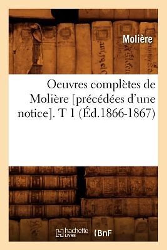 Oeuvres Complètes de Molière [Précédées d'Une Notice]. T 1 (Éd.1866-1867)