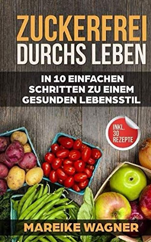 Zuckerfrei durchs Leben: In 10 einfach Schritten zu einem gesunden Lebenstil - (inkl. 30 Rezepte)