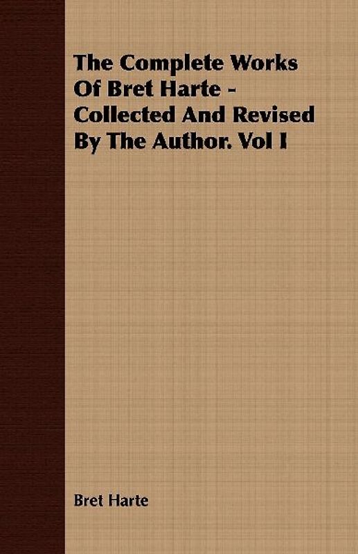 The Complete Works Of Bret Harte - Collected And Revised By The Author. Vol I