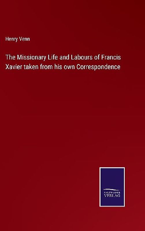 The Missionary Life and Labours of Francis Xavier taken from his own Correspondence