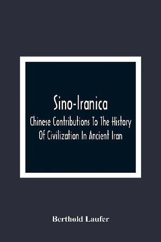Sino-Iranica; Chinese Contributions To The History Of Civilization In Ancient Iran, With Special Reference To The History Of Cultivated Plants And Products