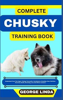 COMPLETE CHUSKY TRAINING BOOK: Understand From The Origin, Finding, Personality, Socialization, Breeding, Care, Nutrition, Exercise, Health, Grooming, Love And Others Inclusive