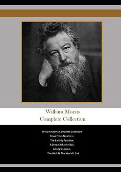 William Morris Complete Collection: William Morris Complete Collection News From Nowhere, The Earthly Paradise, A Dream Of John Ball, A King's Lesson, The Well At The World's End