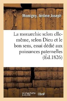 de la Monarchie Selon Elle-Même Et Selon Dieu Et Le Bon Sens, Essai Dédié Aux Puissances Paternelles