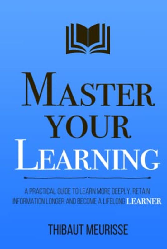 Master Your Learning: A Practical Guide to Learn More Deeply, Retain Information Longer and Become a Lifelong Learner (Mastery Series, Band 9)
