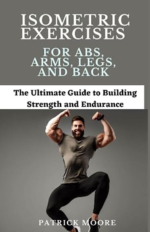 Isometric Exercises for Abs, Arms, Legs, and Back: The Ultimate Guide to Building Strength and Endurance