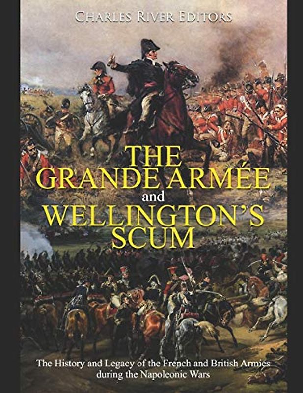 The Grande Armée and Wellington’s Scum: The History and Legacy of the French and British Armies during the Napoleonic Wars