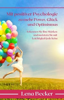 Mit positiver Psychologie zu mehr Power, Glück und Optimismus - Erkennen Sie Ihre Stärken und meistern Sie mit Leichtigkeit jede Krise