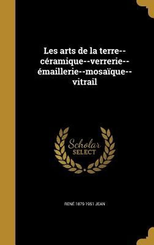 Les arts de la terre--céramique--verrerie--émaillerie--mosaïque--vitrail