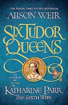 Six Tudor Queens: Katharine Parr, The Sixth Wife: Six Tudor Queens 6